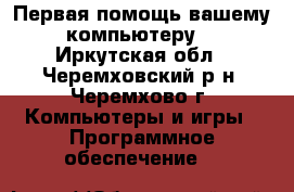 Первая помощь вашему компьютеру! - Иркутская обл., Черемховский р-н, Черемхово г. Компьютеры и игры » Программное обеспечение   